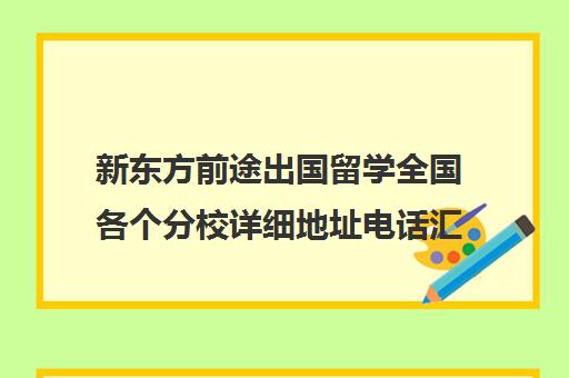 新东方前途出国留学全国各个分校详细地址电话汇总一览表