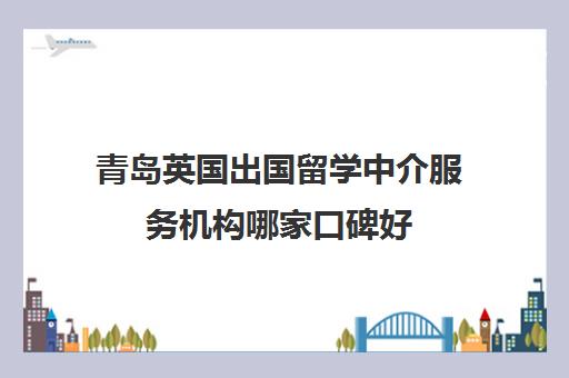 青岛英国出国留学中介服务机构哪家口碑好(学员推荐新东方前途出国)