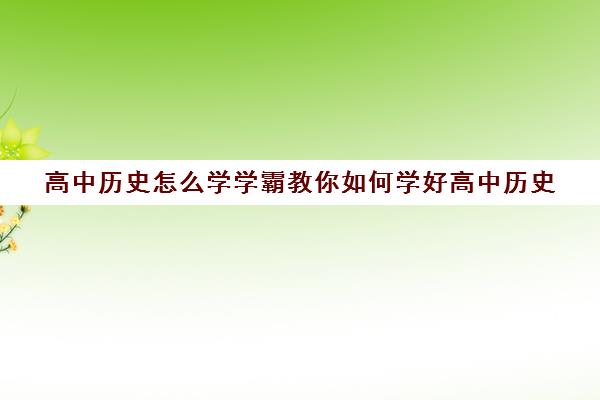 高中历史怎么学学霸教你如何学好高中历史(高中历史怎么学才能学好)