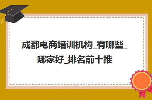 成都电商培训机构_有哪些_哪家好_排名前十推荐